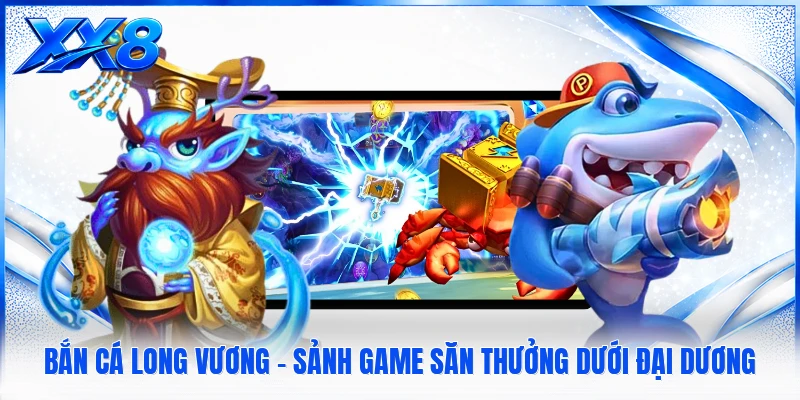 Bắn Cá Long Vương - Sảnh Game Săn Thưởng Dưới Đại Dương