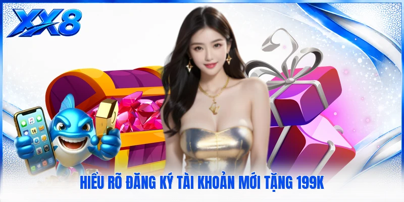 Đăng Ký Tài Khoản Mới Tặng 199K - Cách Tham Gia Chi Tiết Hiểu rõ đăng ký tài khoản mới tặng 199k